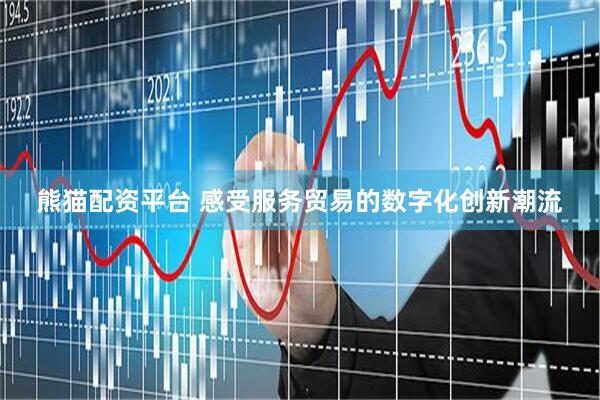 熊猫配资平台 感受服务贸易的数字化创新潮流