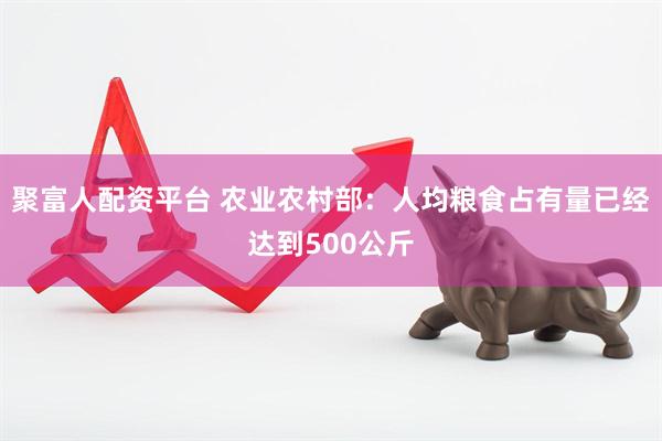 聚富人配资平台 农业农村部：人均粮食占有量已经达到500公斤