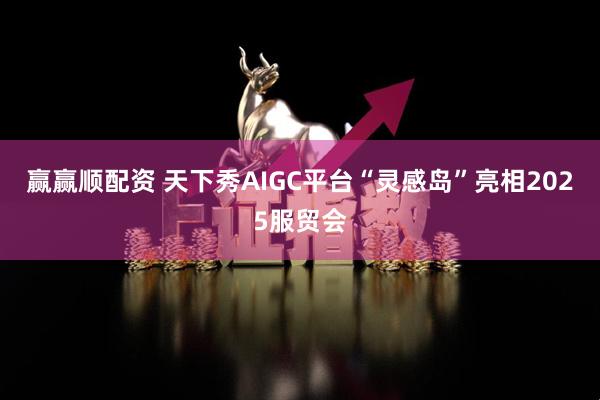 赢赢顺配资 天下秀AIGC平台“灵感岛”亮相2025服贸会