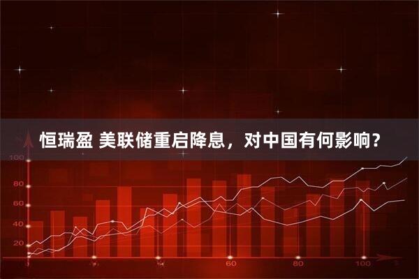 恒瑞盈 美联储重启降息，对中国有何影响？