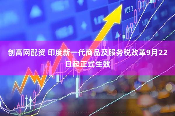 创高网配资 印度新一代商品及服务税改革9月22日起正式生效