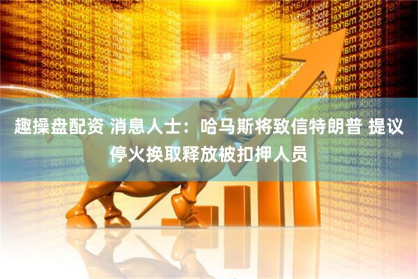趣操盘配资 消息人士：哈马斯将致信特朗普 提议停火换取释放被扣押人员