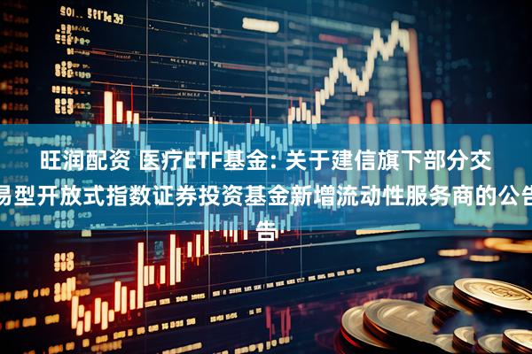 旺润配资 医疗ETF基金: 关于建信旗下部分交易型开放式指数证券投资基金新增流动性服务商的公告