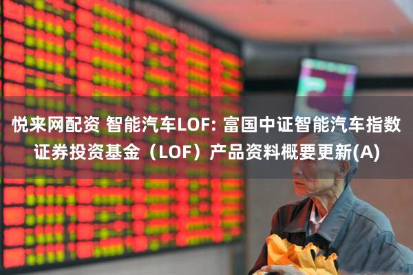 悦来网配资 智能汽车LOF: 富国中证智能汽车指数证券投资基金（LOF）产品资料概要更新(A)