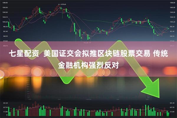 七星配资  美国证交会拟推区块链股票交易 传统金融机构强烈反对