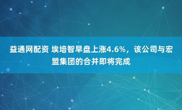 益通网配资 埃培智早盘上涨4.6%，该公司与宏盟集团的合并即将完成