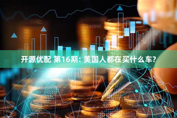 开源优配 第16期: 美国人都在买什么车?