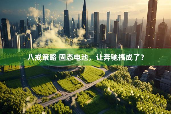 八戒策略 固态电池，让奔驰搞成了？