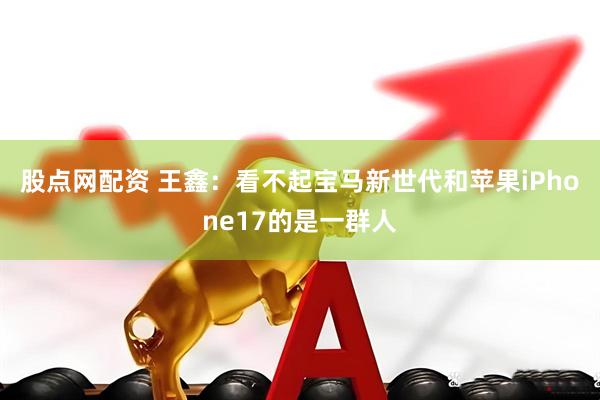 股点网配资 王鑫：看不起宝马新世代和苹果iPhone17的是一群人