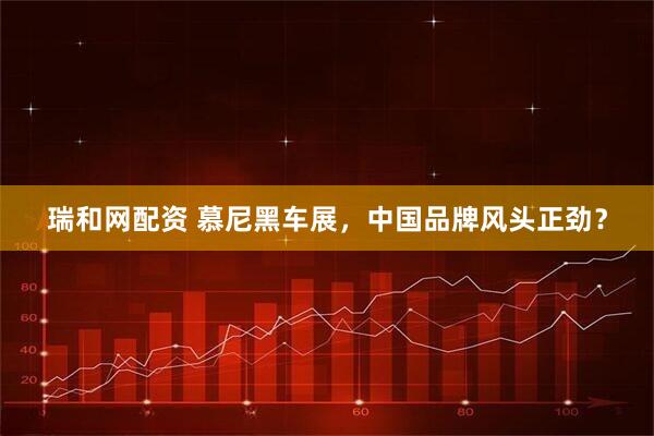 瑞和网配资 慕尼黑车展，中国品牌风头正劲？