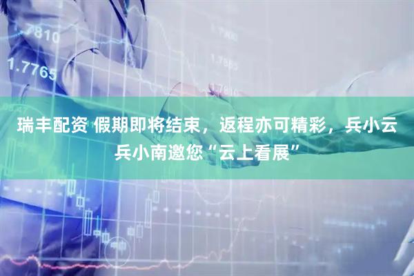 瑞丰配资 假期即将结束，返程亦可精彩，兵小云兵小南邀您“云上看展”