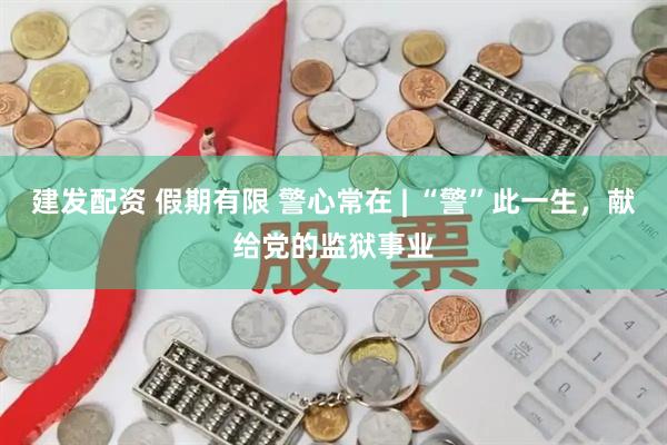 建发配资 假期有限 警心常在 | “警”此一生，献给党的监狱事业