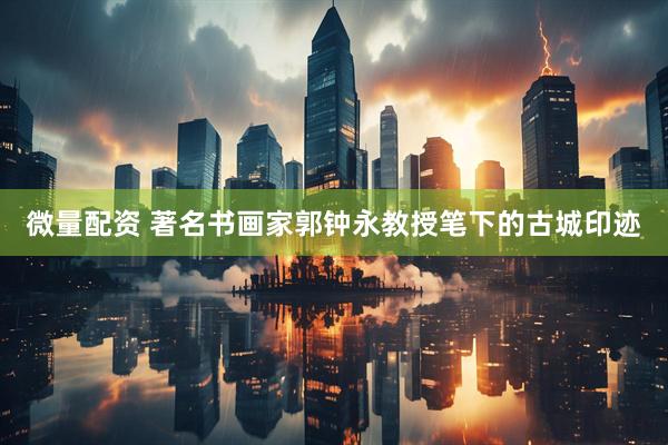 微量配资 著名书画家郭钟永教授笔下的古城印迹