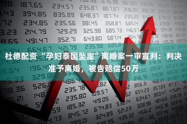 杜德配资 “孕妇泰国坠崖”离婚案一审宣判：判决准予离婚，被告赔偿50万