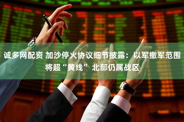 诚多网配资 加沙停火协议细节披露：以军撤军范围将超“黄线” 北部仍属战区