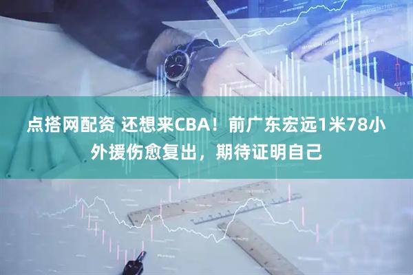 点搭网配资 还想来CBA！前广东宏远1米78小外援伤愈复出，期待证明自己