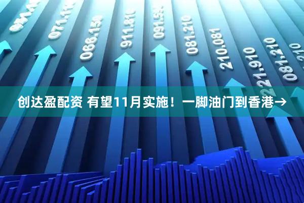 创达盈配资 有望11月实施！一脚油门到香港→