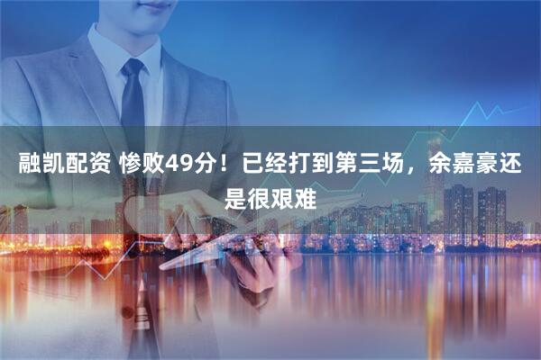 融凯配资 惨败49分！已经打到第三场，余嘉豪还是很艰难