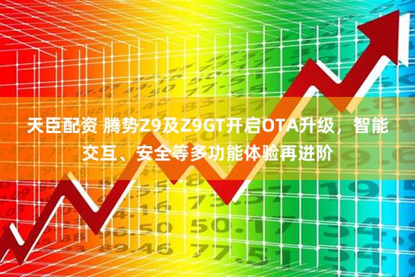 天臣配资 腾势Z9及Z9GT开启OTA升级，智能交互、安全等多功能体验再进阶