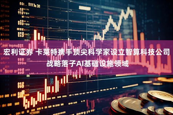 宏利证券 卡莱特携手顶尖科学家设立智算科技公司 战略落子AI基础设施领域