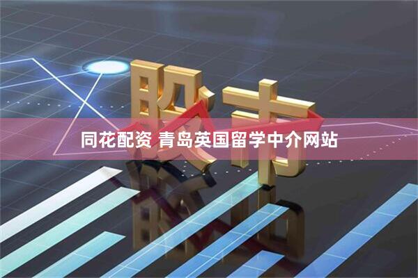 同花配资 青岛英国留学中介网站