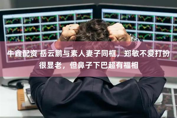 牛鑫配资 岳云鹏与素人妻子同框，郑敏不爱打扮很显老，但鼻子下巴超有福相