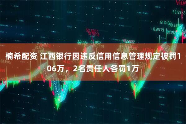 楠希配资 江西银行因违反信用信息管理规定被罚106万，2名责任人各罚1万
