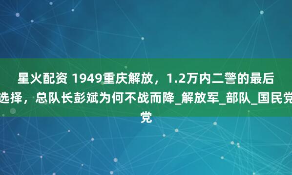 星火配资 1949重庆解放，1.2万内二警的最后选择，总队长彭斌为何不战而降_解放军_部队_国民党