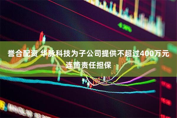誉合配资 华脉科技为子公司提供不超过400万元连带责任担保