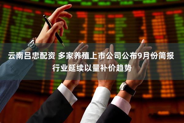 云南吕忠配资 多家养殖上市公司公布9月份简报 行业延续以量补价趋势