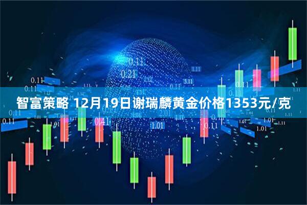 智富策略 12月19日谢瑞麟黄金价格1353元/克
