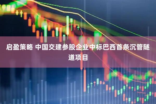 启盈策略 中国交建参股企业中标巴西首条沉管隧道项目