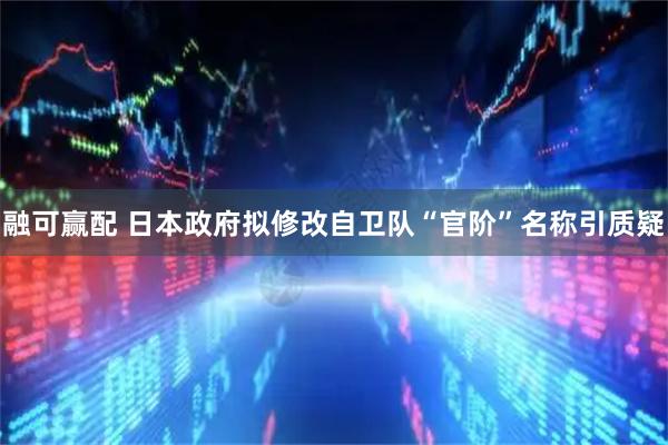 融可赢配 日本政府拟修改自卫队“官阶”名称引质疑