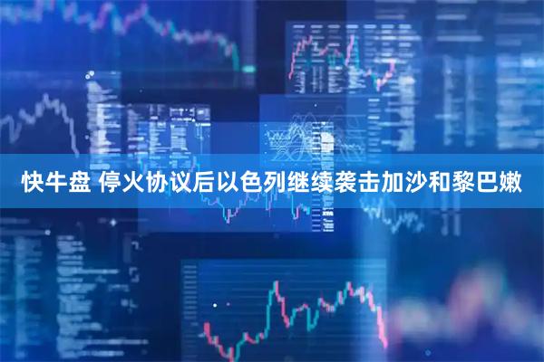 快牛盘 停火协议后以色列继续袭击加沙和黎巴嫩